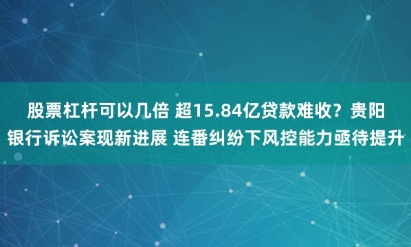 股票杠杆可以几倍 超15.84亿贷款难收？贵阳银行诉讼案现新进展 连番纠纷下风控能力亟待提升