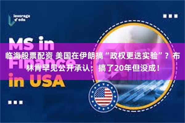 临海股票配资 美国在伊朗搞“政权更迭实验”？布林肯罕见公开承认：搞了20年但没成！