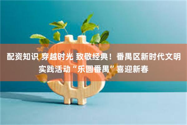 配资知识 穿越时光 致敬经典！番禺区新时代文明实践活动“乐圆番禺”喜迎新春