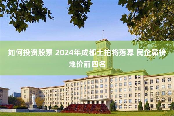 如何投资股票 2024年成都土拍将落幕 民企霸榜地价前四名