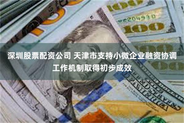 深圳股票配资公司 天津市支持小微企业融资协调工作机制取得初步成效