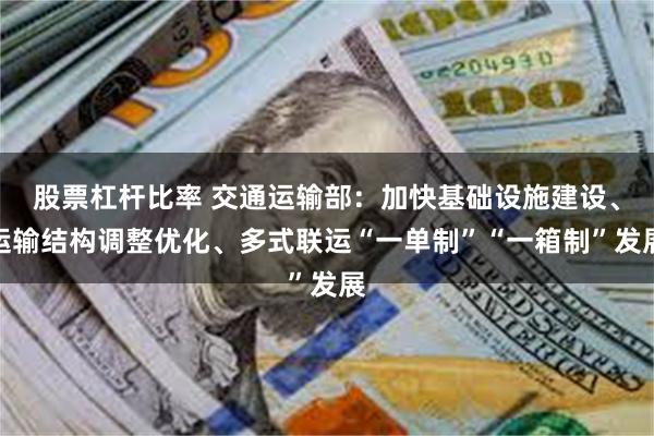 股票杠杆比率 交通运输部：加快基础设施建设、运输结构调整优化、多式联运“一单制”“一箱制”发展