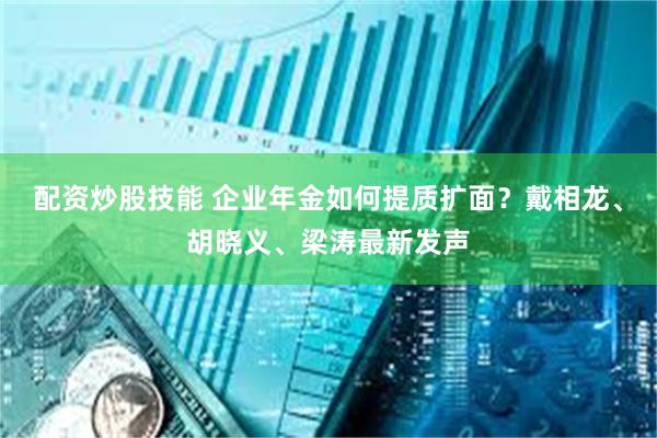 配资炒股技能 企业年金如何提质扩面？戴相龙、胡晓义、梁涛最新发声