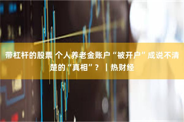 带杠杆的股票 个人养老金账户“被开户”成说不清楚的“真相”？｜热财经