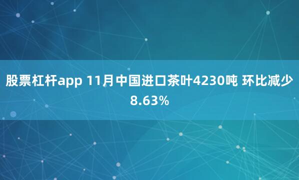 股票杠杆app 11月中国进口茶叶4230吨 环比减少8.63%