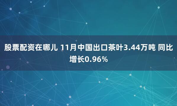 股票配资在哪儿 11月中国出口茶叶3.44万吨 同比增长0.96%