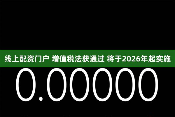 线上配资门户 增值税法获通过 将于2026年起实施