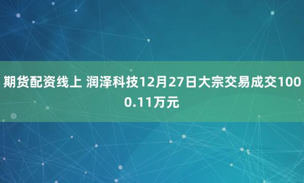 期货配资线上 润泽科技12月27日大宗交易成交1000.11万元