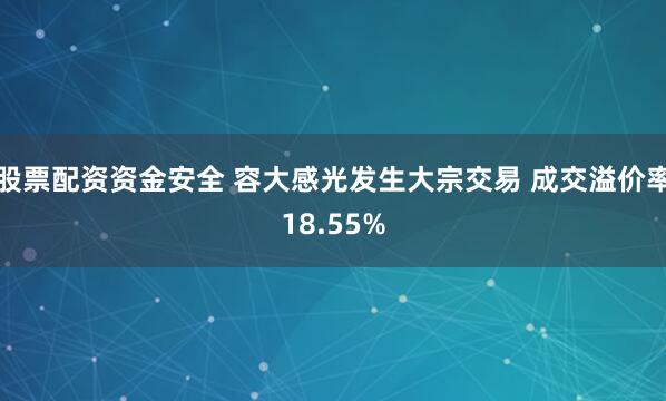 股票配资资金安全 容大感光发生大宗交易 成交溢价率18.55%