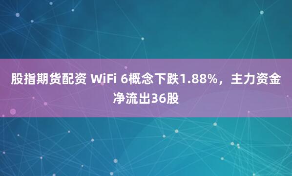 股指期货配资 WiFi 6概念下跌1.88%，主力资金净流出36股