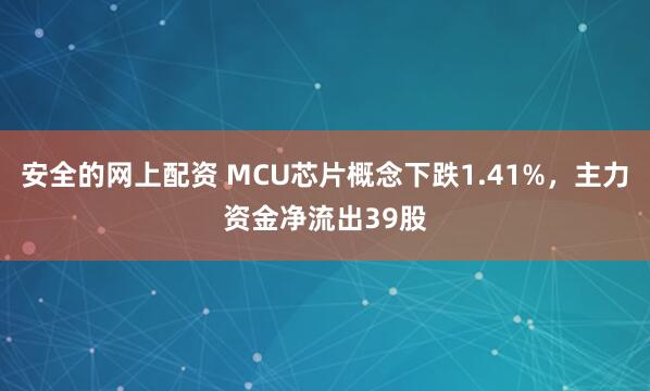 安全的网上配资 MCU芯片概念下跌1.41%，主力资金净流出39股