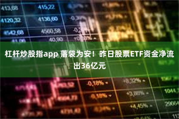 杠杆炒股指app 落袋为安！昨日股票ETF资金净流出36亿元