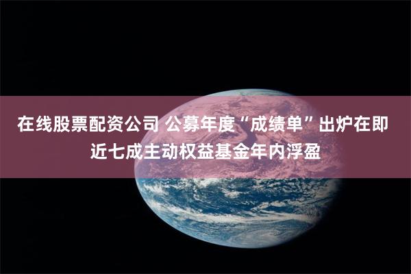 在线股票配资公司 公募年度“成绩单”出炉在即 近七成主动权益基金年内浮盈