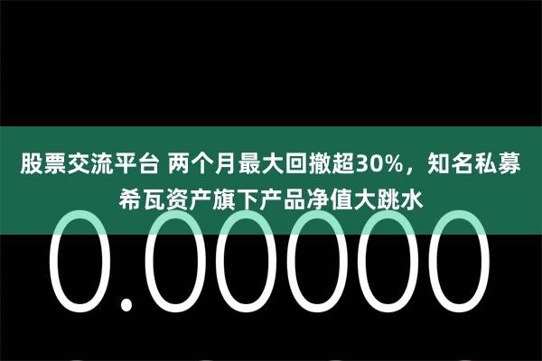 股票交流平台 两个月最大回撤超30%，知名私募希瓦资产旗下产品净值大跳水