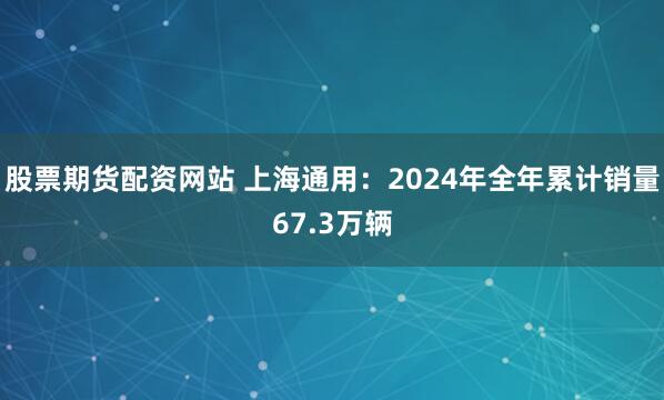 股票期货配资网站 上海通用：2024年全年累计销量67.3万辆