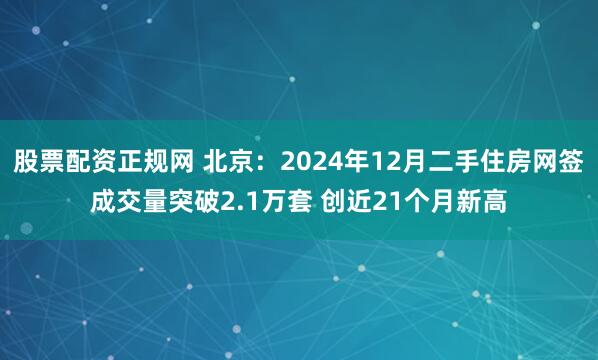 股票配资正规网 北京：2024年12月二手住房网签成交量突破2.1万套 创近21个月新高