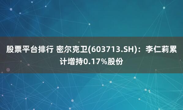 股票平台排行 密尔克卫(603713.SH)：李仁莉累计增持0.17%股份