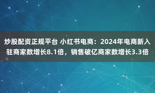 炒股配资正规平台 小红书电商：2024年电商新入驻商家数增长8.1倍，销售破亿商家数增长3.3倍