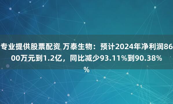 专业提供股票配资 万泰生物：预计2024年净利润8600万元到1.2亿，同比减少93.11%到90.38%