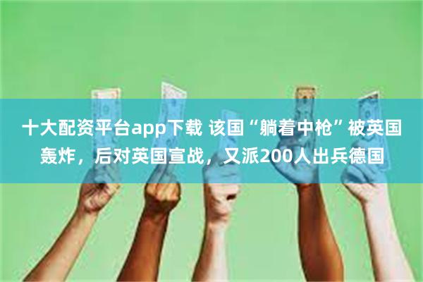 十大配资平台app下载 该国“躺着中枪”被英国轰炸，后对英国宣战，又派200人出兵德国