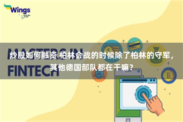 炒股如何融资 柏林会战的时候除了柏林的守军，其他德国部队都在干嘛？