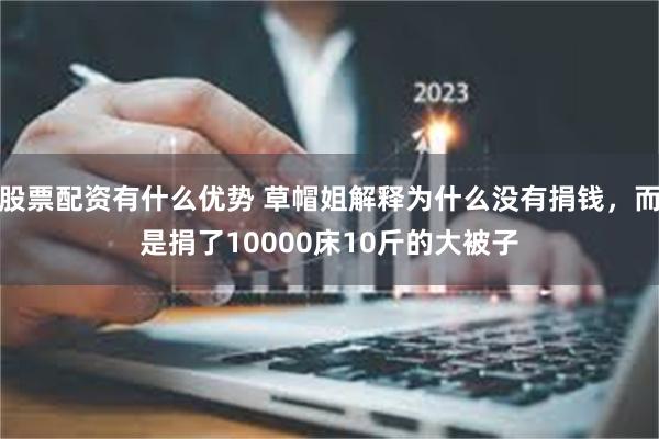 股票配资有什么优势 草帽姐解释为什么没有捐钱，而是捐了10000床10斤的大被子