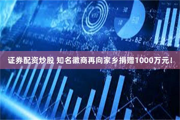 证券配资炒股 知名徽商再向家乡捐赠1000万元！