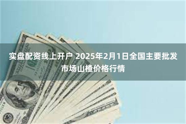 实盘配资线上开户 2025年2月1日全国主要批发市场山楂价格行情