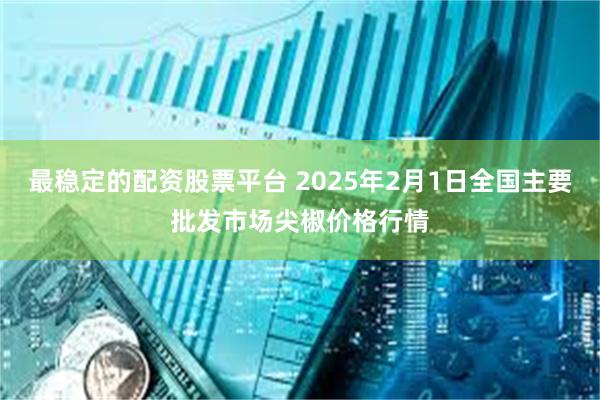 最稳定的配资股票平台 2025年2月1日全国主要批发市场尖椒价格行情