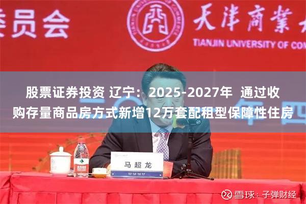 股票证券投资 辽宁：2025-2027年  通过收购存量商品房方式新增12万套配租型保障性住房