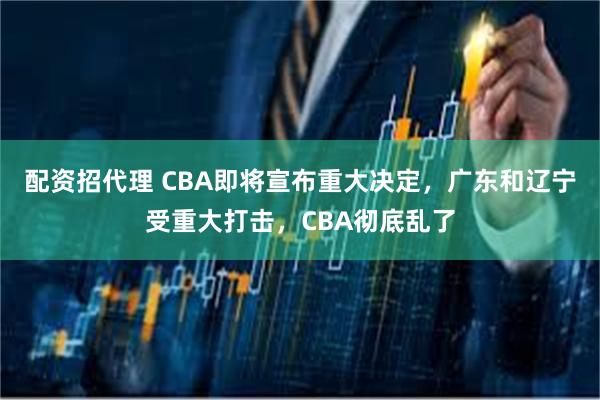 配资招代理 CBA即将宣布重大决定，广东和辽宁受重大打击，CBA彻底乱了