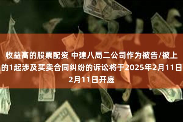 收益高的股票配资 中建八局二公司作为被告/被上诉人的1起涉及买卖合同纠纷的诉讼将于2025年2月11日开庭