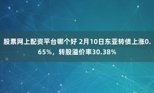 股票网上配资平台哪个好 2月10日东亚转债上涨0.65%，转股溢价率30.38%