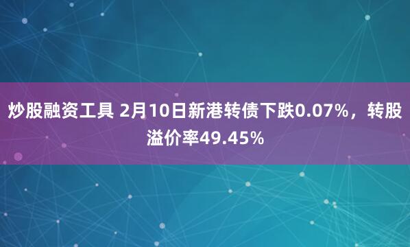 炒股融资工具 2月10日新港转债下跌0.07%，转股溢价率49.45%