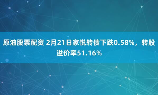 原油股票配资 2月21日家悦转债下跌0.58%，转股溢价率51.16%