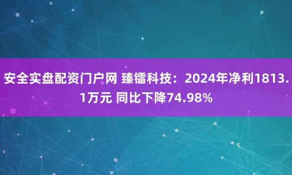 安全实盘配资门户网 臻镭科技：2024年净利1813.1万元 同比下降74.98%