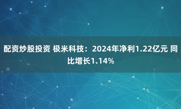 配资炒股投资 极米科技：2024年净利1.22亿元 同比增长1.14%