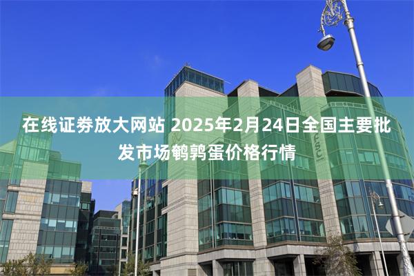 在线证劵放大网站 2025年2月24日全国主要批发市场鹌鹑蛋价格行情