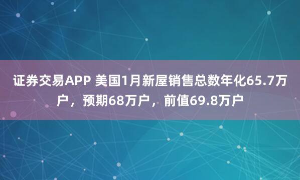 证券交易APP 美国1月新屋销售总数年化65.7万户，预期68万户，前值69.8万户