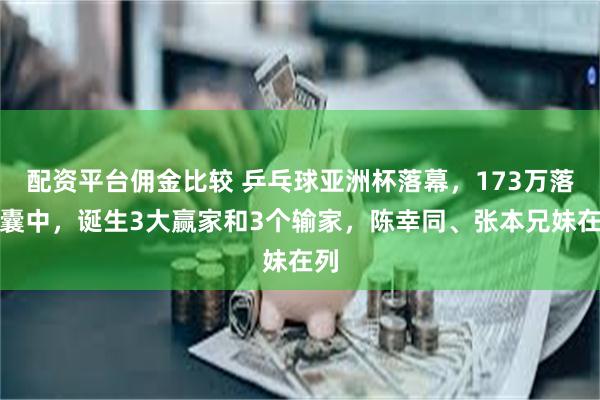 配资平台佣金比较 乒乓球亚洲杯落幕，173万落入囊中，诞生3大赢家和3个输家，陈幸同、张本兄妹在列