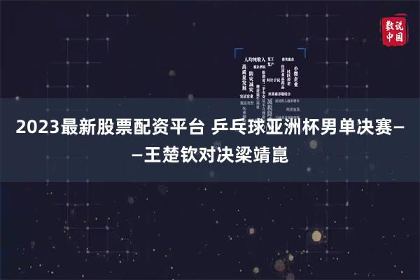 2023最新股票配资平台 乒乓球亚洲杯男单决赛——王楚钦对决梁靖崑