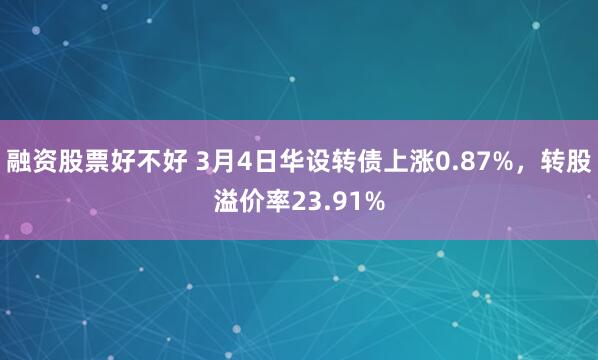 融资股票好不好 3月4日华设转债上涨0.87%，转股溢价率23.91%