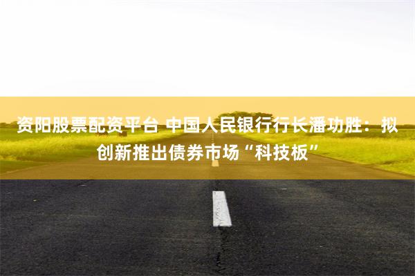 资阳股票配资平台 中国人民银行行长潘功胜：拟创新推出债券市场“科技板”