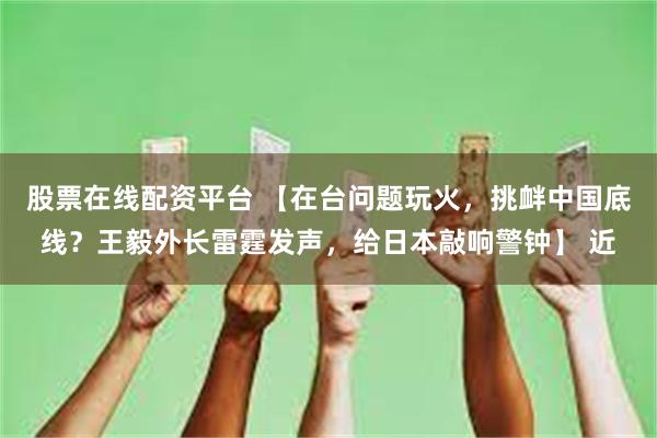 股票在线配资平台 【在台问题玩火，挑衅中国底线？王毅外长雷霆发声，给日本敲响警钟】 近