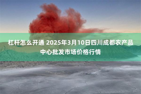 杠杆怎么开通 2025年3月10日四川成都农产品中心批发市场价格行情