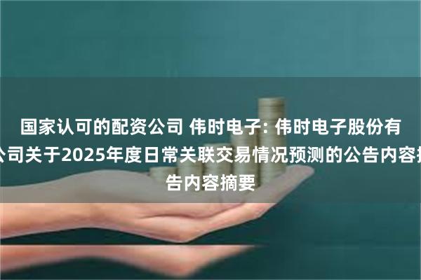 国家认可的配资公司 伟时电子: 伟时电子股份有限公司关于2025年度日常关联交易情况预测的公告内容摘要