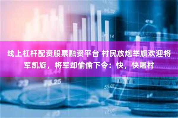 线上杠杆配资股票融资平台 村民放炮举旗欢迎将军凯旋，将军却偷偷下令：快，快屠村