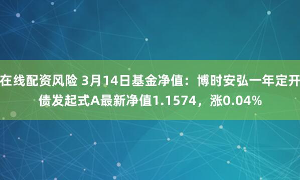 在线配资风险 3月14日基金净值：博时安弘一年定开债发起式A最新净值1.1574，涨0.04%