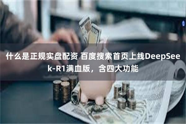 什么是正规实盘配资 百度搜索首页上线DeepSeek-R1满血版，含四大功能